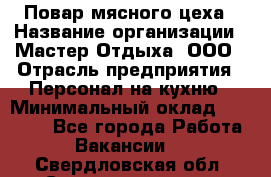 Повар мясного цеха › Название организации ­ Мастер Отдыха, ООО › Отрасль предприятия ­ Персонал на кухню › Минимальный оклад ­ 35 000 - Все города Работа » Вакансии   . Свердловская обл.,Среднеуральск г.